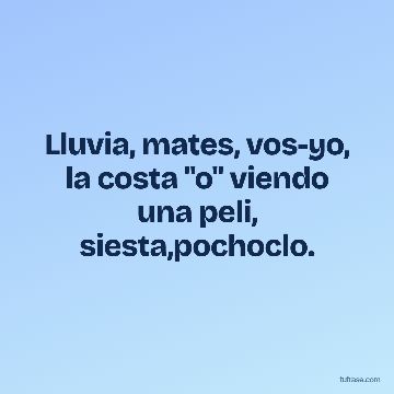 Lluvia, mates, vos-yo, la costa "o" viendo una peli, siesta,pochoclo.