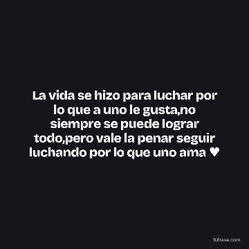 La vida se hizo para luchar por lo que a uno le gusta,no siempre se puede lograr todo,pero vale la penar seguir luchando por lo que uno ama ♥