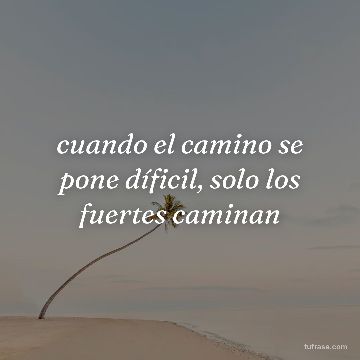 cuando el camino se pone díficil, solo los fuertes caminan