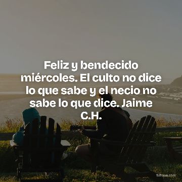 Feliz y bendecido miércoles. El culto no dice lo que sabe y el necio no sabe lo que dice. Jaime C.H.