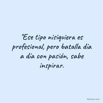 "Ese tipo nisiquiera es profesional, pero batalla día a día con pasión, sabe inspirar.