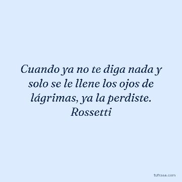 Cuando ya no te diga nada y solo se le llene los ojos de lágrimas, ya la perdiste. Rossetti