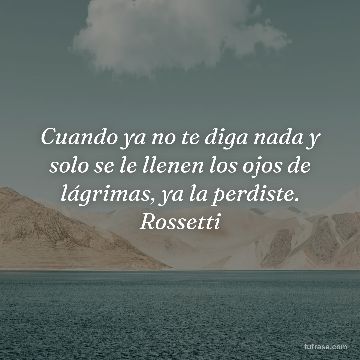Cuando ya no te diga nada y solo se le llenen los ojos de lágrimas, ya la perdiste. Rossetti