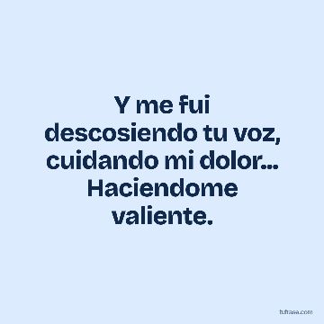 Y me fui descosiendo tu voz, cuidando mi dolor... Haciendome valiente.