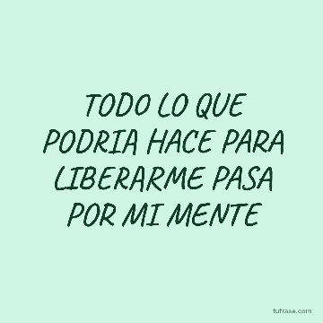 TODO LO QUE PODRIA HACE PARA LIBERARME PASA POR MI MENTE