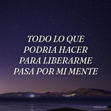 TODO LO QUE PODRIA HACER PARA LIBERARME PASA POR MI MENTE
