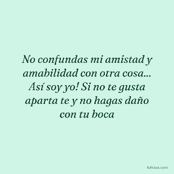No confundas mi amistad y amabilidad con otra cosa... Así soy yo! Si no te gusta aparta te y no hagas daño con tu boca