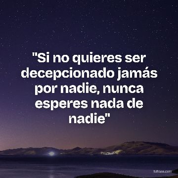 "Si no quieres ser decepcionado jamás por nadie, nunca esperes nada de nadie"