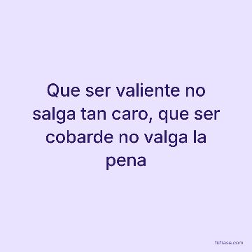 Que ser valiente no salga tan caro, que ser cobarde no valga la pena