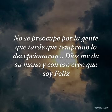 No se preocupe por la gente que tarde que temprano lo decepcionaran .. Dios me da su mano y con eso creo que soy Feliz