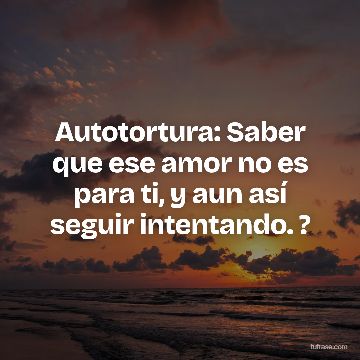 Autotortura: Saber que ese amor no es para ti, y aun así seguir intentando. ?