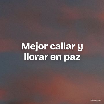 Mejor callar y llorar en paz