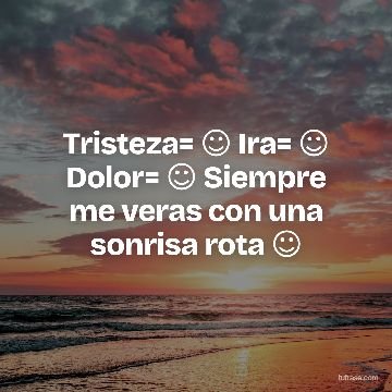Tristeza= ☺ Ira= ☺ Dolor= ☺ Siempre me veras con una sonrisa rota ☺
