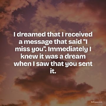 I dreamed that I received a message that said "I miss you". Immediately I knew it was a dream when I saw that you sent it.
