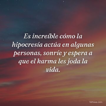 Es increíble cómo la hipocresía actúa en algunas personas, sonríe y espera a que el karma les joda la vida.