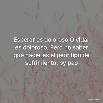 Esperar es doloroso Olvidar es doloroso. Pero no saber qué hacer es el peor tipo de sufrimiento. by pao