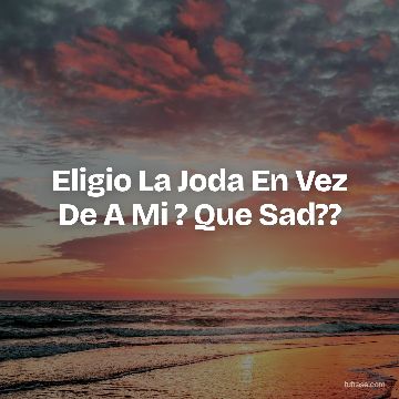 Eligio La Joda En Vez De A Mi ? Que Sad??