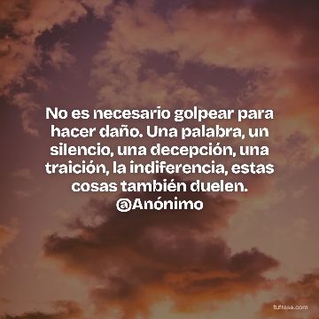 No es necesario golpear para hacer daño. Una palabra, un silencio, una decepción, una traición, la indiferencia, estas cosas también duelen. @Anónimo