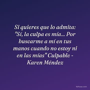 Si quieres que lo admita: "Sí, la culpa es mía... Por buscarme a mí en tus manos cuando no estoy ni en las mías" Culpable - Karen Méndez