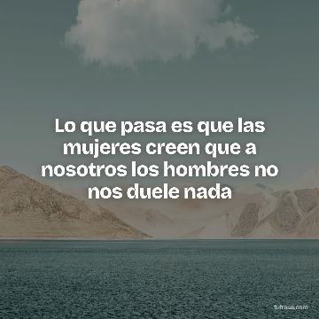 Lo que pasa es que las mujeres creen que a nosotros los hombres no nos duele nada