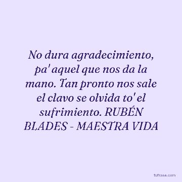 No dura agradecimiento, pa' aquel que nos da la mano. Tan pronto nos sale el clavo se olvida to' el sufrimiento. RUBÉN BLADES - MAESTRA VIDA