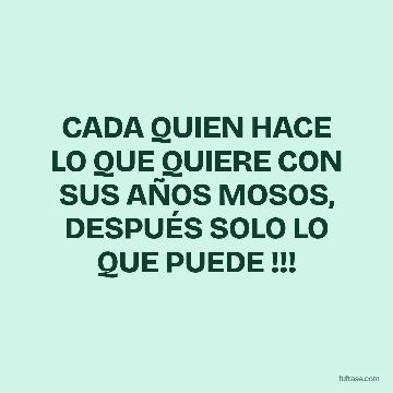 CADA QUIEN HACE LO QUE QUIERE CON SUS AÑOS MOSOS, DESPUÉS SOLO LO QUE PUEDE !!!