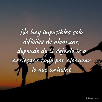 No hay imposibles solo difíciles de alcanzar, depende de ti dejarlo ir o arriesgar todo por alcanzar lo que anhelas