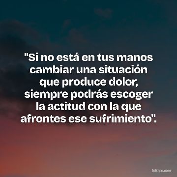 "Si no está en tus manos cambiar una situación que produce dolor, siempre podrás escoger la actitud con la que afrontes ese sufrimiento".