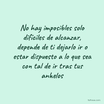 No hay imposibles solo difíciles de alcanzar, depende de ti dejarlo ir o estar dispuesto a lo que sea con tal de ir tras tus anhelos