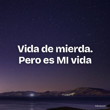 Vida de mierda. Pero es MI vida