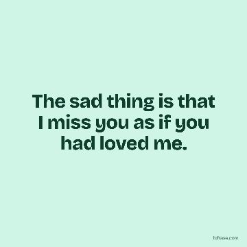 The sad thing is that I miss you as if you had loved me.