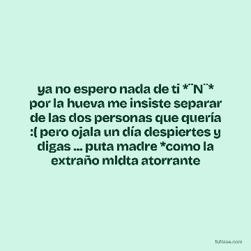 ya no espero nada de ti *¨N¨* por la hueva me insiste separar de las dos personas que quería :( pero ojala un día despiertes y digas ... puta madre *como la extraño mldta atorrante