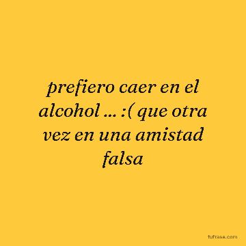 prefiero caer en el alcohol ... :( que otra vez en una amistad falsa
