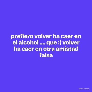 prefiero volver ha caer en el alcohol .... que :( volver ha caer en otra amistad falsa
