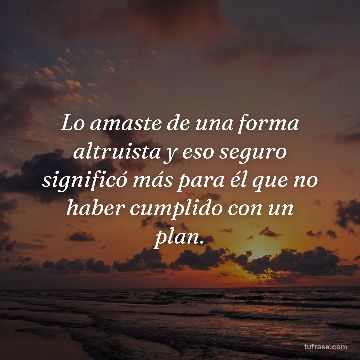 Lo amaste de una forma altruista y eso seguro significó más para él que no haber cumplido con un plan.