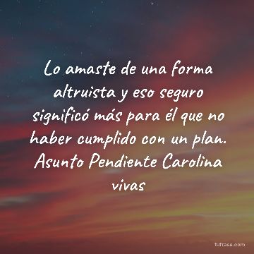 Lo amaste de una forma altruista y eso seguro significó más para él que no haber cumplido con un plan. Asunto Pendiente Carolina vivas