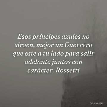 Esos príncipes azules no sirven, mejor un Guerrero que este a tu lado para salir adelante juntos con carácter. Rossetti