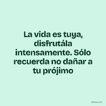 La vida es tuya, disfrutála intensamente. Sólo recuerda no dañar a tu prójimo