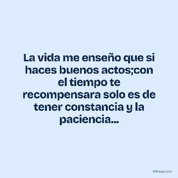 La vida me enseño que si haces buenos actos;con el tiempo te recompensara solo es de tener constancia y la paciencia...