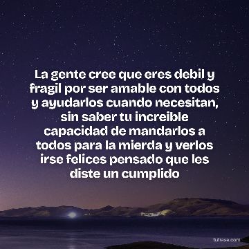 La gente cree que eres debil y fragil por ser amable con todos y ayudarlos cuando necesitan, sin saber tu increible capacidad de mandarlos a todos para la mierda y verlos irse felices pensado que les diste un cumplido