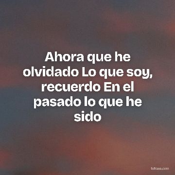 Ahora que he olvidado Lo que soy, recuerdo En el pasado lo que he sido