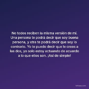 No todos reciben la misma versión de mí. Una persona te podrá decir que soy buena persona, y otra te podrá decir que soy lo contrario. Yo te puedo decir que le creas a las dos, yo solo estoy actuando de acuerdo a lo que ellos son. ¡Así de simple!