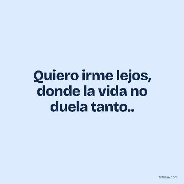 Quiero irme lejos, donde la vida no duela tanto..