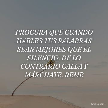 PROCURA QUE CUANDO HABLES TUS PALABRAS SEAN MEJORES QUE EL SILENCIO. DE LO CONTRARIO CALLA Y MÁRCHATE. REME