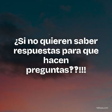 ¿Si no quieren saber respuestas para que hacen preguntas‽‽!!!