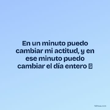 En un minuto puedo cambiar mi actitud, y en ese minuto puedo cambiar el día entero ⏰