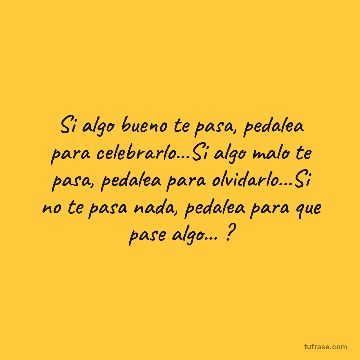Si algo bueno te pasa, pedalea para celebrarlo...Si algo malo te pasa, pedalea para olvidarlo...Si no te pasa nada, pedalea para que pase algo... ?