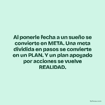 Al ponerle fecha a un sueño se convierte en META. Una meta dividida en pasos se convierte en un PLAN. Y un plan apoyado por acciones se vuelve REALIDAD.