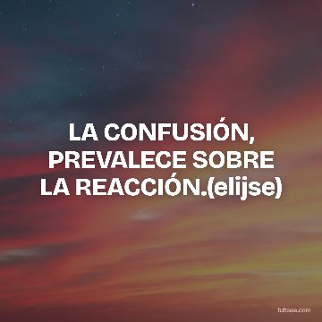 LA CONFUSIÓN, PREVALECE SOBRE LA REACCIÓN.(elijse)