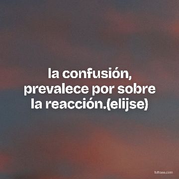 la confusión, prevalece por sobre la reacción.(elijse)